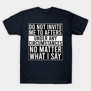 Do Not Invite Me To Afters Under Any Circumstances No Matter What I Say T-Shirt